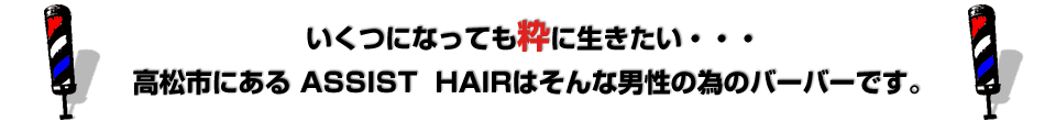 いくつになっても粋に生きたい・・・高松市にある ASSIST  HAIRはそんな男性の為のバーバーです。