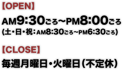 【OPEN】AM9:30ごろ～PM8:00ごろ(土・日・祝：AM8:30ごろ～PM6:30ごろ)【CLOSE】毎週月曜日・火曜日（不定休）